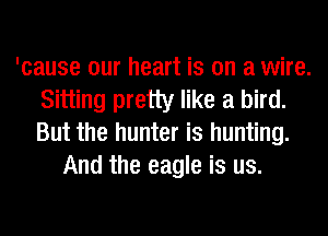 'cause our heart is on a wire.
Sitting pretty like a bird.
But the hunter is hunting.

And the eagle is us.