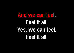 And we can feel.
Feel it all.

Yes, we can feel.
Feel it all.