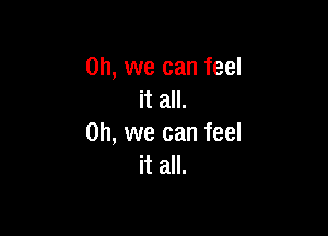 Oh, we can feel
it all.

Oh, we can feel
it all.