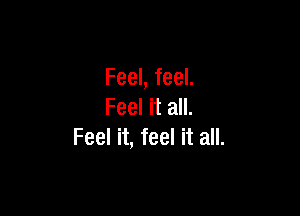 Feel, feel.
Feel it all.

Feel it, feel it all.