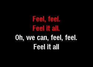 Feel, feel.
Feel it all.

Oh, we can, feel, feel.
Feel it all