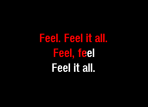 Feel. Feel it all.

Feel, feel
Feel it all.