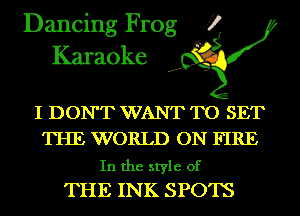 Dancing Frog J?
Karaoke

I DON'T WANT TO SET
THE WORLD ON FIRE

In the style of
THE INK SPOTS