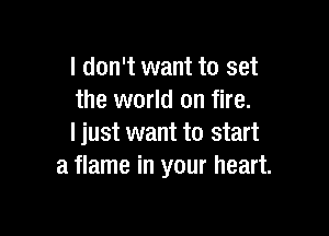 I don't want to set
the world on fire.

I just want to start
a flame in your heart.