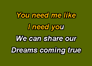 You need me like
I need you
We can share our

Dreams coming true