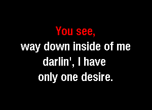 You see,
way down inside of me

darlin', l have
only one desire.