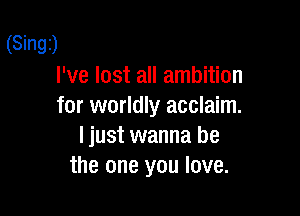 (Singz)
I've lost all ambition
for worldly acclaim.

I just wanna be
the one you love.