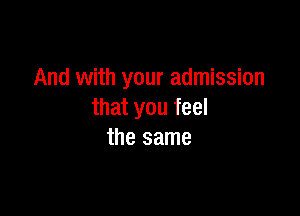 And with your admission

that you feel
the same