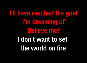 I'll have reached the goal
I'm dreaming of
Believe me!

I don't want to set
the world on fire