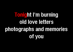 Tonight I'm burning
old love letters

photographs and memories
ofyou