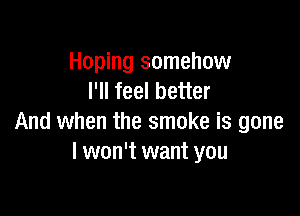 Hoping somehow
I'll feel better

And when the smoke is gone
I won't want you
