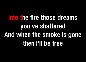 Into the fire those dreams
you've shattered

And when the smoke is gone
then I'll be free