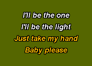 I'll be the one
I'M be the light

Just take my hand

Baby please