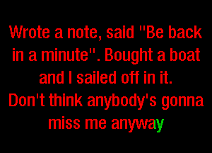 Wrote a note, said Be back
in a minute. Bought a boat
and I sailed off in it.
Don't think anybody's gonna
miss me anyway