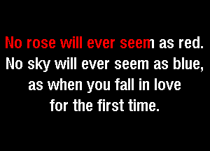 N0 rose will ever seem as red.
N0 sky will ever seem as blue,
as when you fall in love
for the first time.