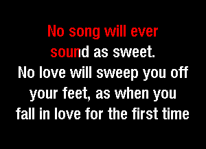 N0 song will ever
sound as sweet.
N0 love will sweep you off
your feet, as when you
fall in love for the first time