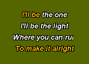 I'll be the one
I'M be the light
Where you can run

To make it alright