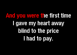 And you were the first time
I gave my heart away

blind to the price
I had to pay.