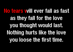N0 tears will ever fall as fast
as they fall for the love
you thought would last.

Nothing hurts like the love
you loose the first time.
