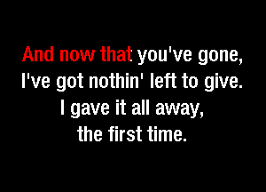 And now that you've gone,
I've got nothin' left to give.

I gave it all away,
the first time.