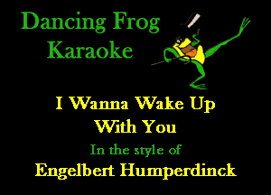 Dancing Frog 4
Karaoke

I Wanna Wake Up

VVith You
In the style of
Engelbert Humperdinck