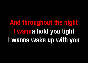 And throughout the night

I wanna hold you tight
I wanna wake up with you