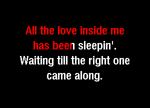 All the love inside me
has been sleepin'.

Waiting till the right one
came along.