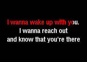I wanna wake up with you.

I wanna reach out
and know that you're there