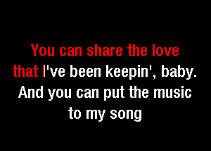 You can share the love
that I've been keepin', baby.

And you can put the music
to my song