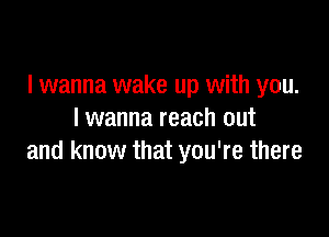 I wanna wake up with you.

I wanna reach out
and know that you're there