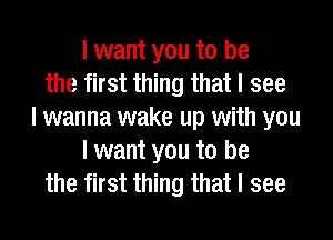 I want you to be
the first thing that I see
I wanna wake up with you
I want you to be
the first thing that I see