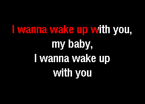 I wanna wake up with you,
my baby,

I wanna wake up
with you