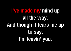 I've made my mind up
all the way.
And though it tears me up

to say,
I'm Ieavin' you.