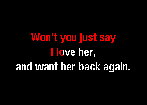 Won't you just say

I love her,
and want her back again.