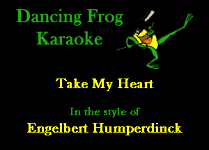 Dancing Frog 4
Karaoke

Take My Heart

In the style of
Engelbert Humperdinck