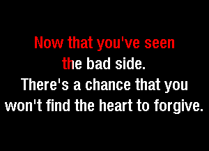 Now that you've seen
the bad side.

There's a chance that you
won't find the heart to forgive.
