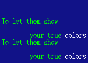 To let them show

your true colors
To let them show

your true colors