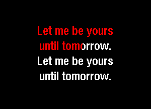 Let me be yours
until tomorrow.

Let me be yours
until tomorrow.