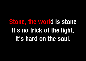 Stone, the world is stone
It's no trick of the light,

it's hard on the soul.