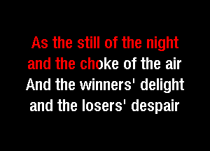 As the still of the night
and the choke 0f the air
And the winners' delight
and the losers' despair