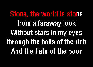 Stone, the world is stone
from a faraway look
Without stars in my eyes
through the halls of the rich
And the flats of the poor