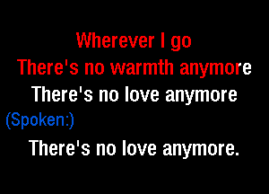 Wherever I go
There's no warmth anymore
There's no love anymore

(Spokenj
There's no love anymore.