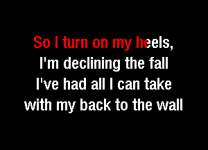 So I turn on my heels,
I'm declining the fall

I've had all I can take
with my back to the wall