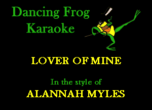 Dancing Frog i
Karaoke

LOVER OF MINE

In the style of
ALANNAH MYLES