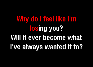 Why do I feel like I'm
losing you?

Will it ever become what
I've always wanted it to?