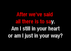 After we've said
all there is to say.

Am I still in your heart
or am Ijust in your way?