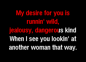 My desire for you is
runnin' wild,
jealousy, dangerous kind
When I see you lookin' at
another woman that way.