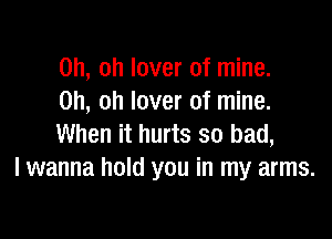 Oh, oh lover of mine.
Oh, oh lover of mine.

When it hurts so bad,
I wanna hold you in my arms.