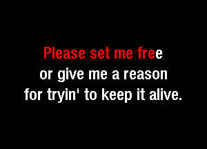 Please set me free

or give me a reason
for tryin' to keep it alive.