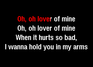 Oh, oh lover of mine
Oh, oh lover of mine

When it hurts so bad,
I wanna hold you in my arms